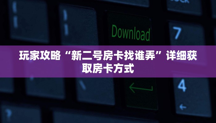 玩家攻略“新二号房卡找谁弄”详细获取房卡方式
