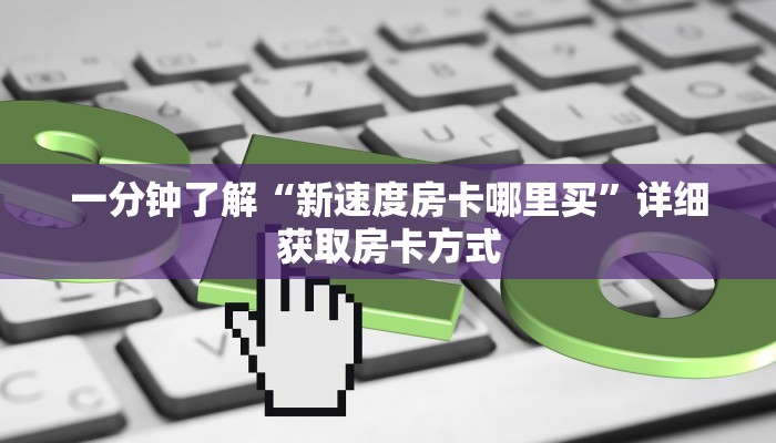 一分钟了解“新速度房卡哪里买”详细获取房卡方式
