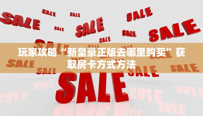 玩家攻略“新皇豪正版去哪里购买”获取房卡方式方法