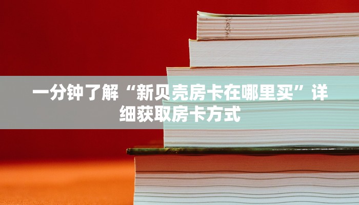 一分钟了解“新贝壳房卡在哪里买”详细获取房卡方式