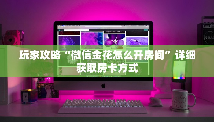 玩家攻略“微信金花怎么开房间”详细获取房卡方式
