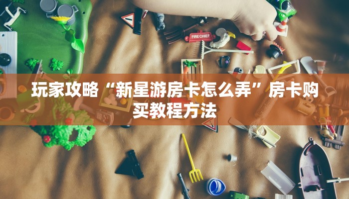 玩家攻略“新星游房卡怎么弄”房卡购买教程方法