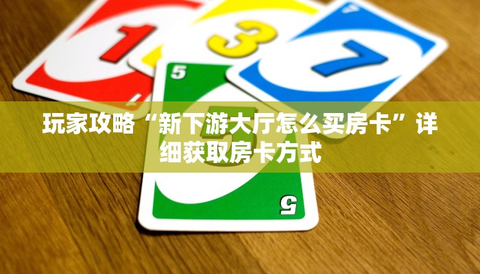 玩家攻略“新下游大厅怎么买房卡”详细获取房卡方式