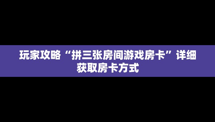 玩家攻略“拼三张房间游戏房卡”详细获取房卡方式