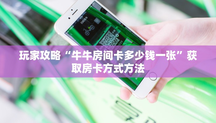 玩家攻略“牛牛房间卡多少钱一张”获取房卡方式方法
