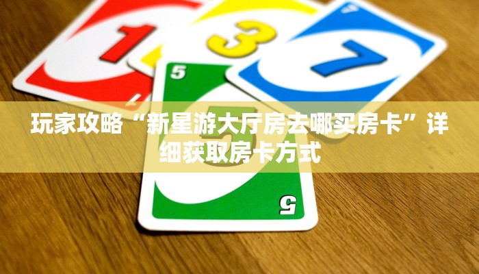 玩家攻略“新星游大厅房去哪买房卡”详细获取房卡方式