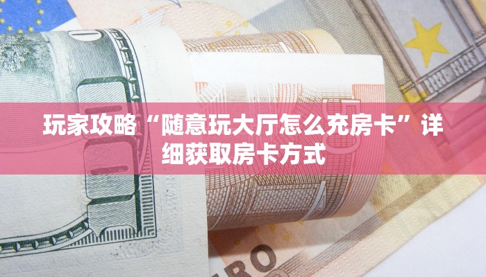 玩家攻略“随意玩大厅怎么充房卡”详细获取房卡方式
