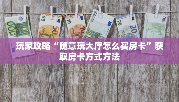 玩家攻略“随意玩大厅怎么买房卡”获取房卡方式方法