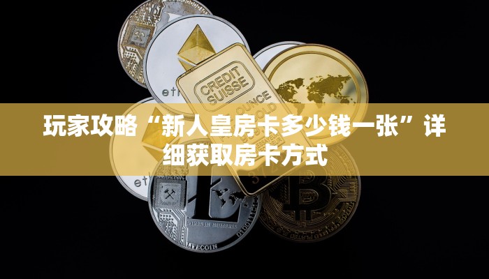 玩家攻略“新人皇房卡多少钱一张”详细获取房卡方式