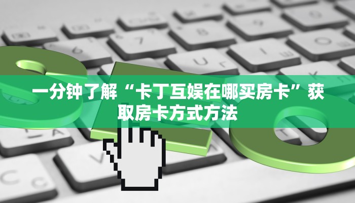 一分钟了解“卡丁互娱在哪买房卡”获取房卡方式方法