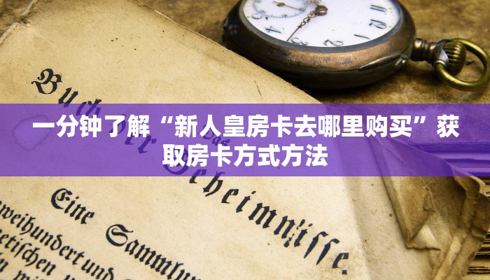 一分钟了解“新人皇房卡去哪里购买”获取房卡方式方法
