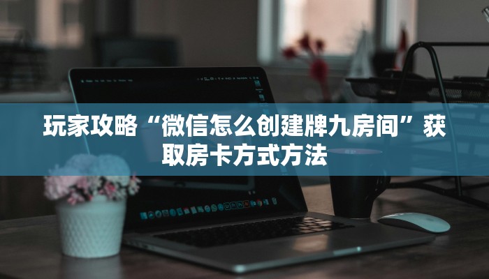 玩家攻略“微信怎么创建牌九房间”获取房卡方式方法