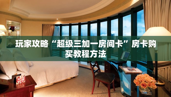 玩家攻略“超级三加一房间卡”房卡购买教程方法