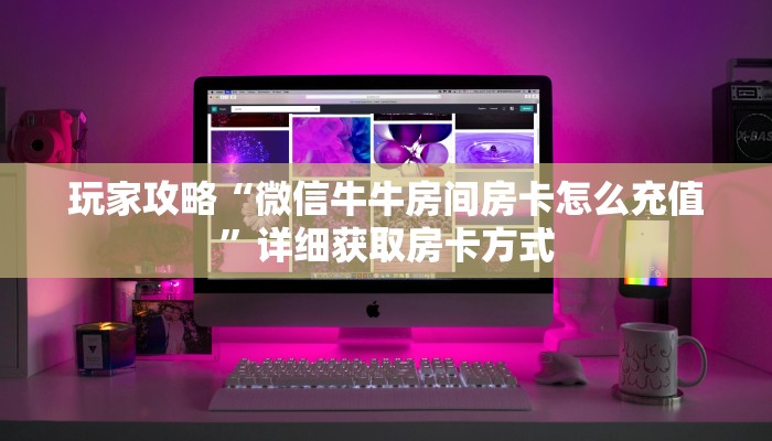 玩家攻略“微信牛牛房间房卡怎么充值”详细获取房卡方式