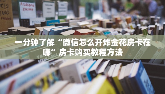 一分钟了解“微信怎么开炸金花房卡在哪”房卡购买教程方法