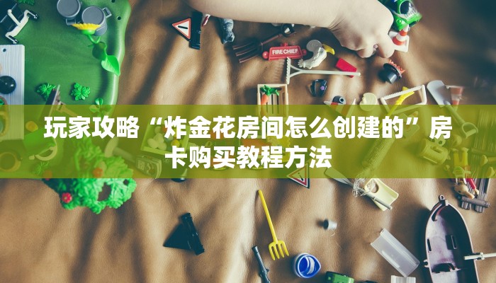 玩家攻略“炸金花房间怎么创建的”房卡购买教程方法