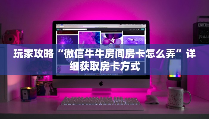 玩家攻略“微信牛牛房间房卡怎么弄”详细获取房卡方式
