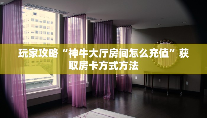玩家攻略“神牛大厅房间怎么充值”获取房卡方式方法