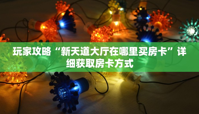 玩家攻略“新天道大厅在哪里买房卡”详细获取房卡方式