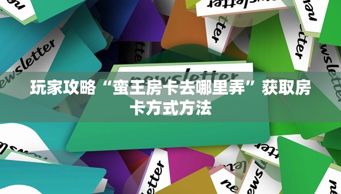 玩家攻略“蛮王房卡去哪里弄”获取房卡方式方法