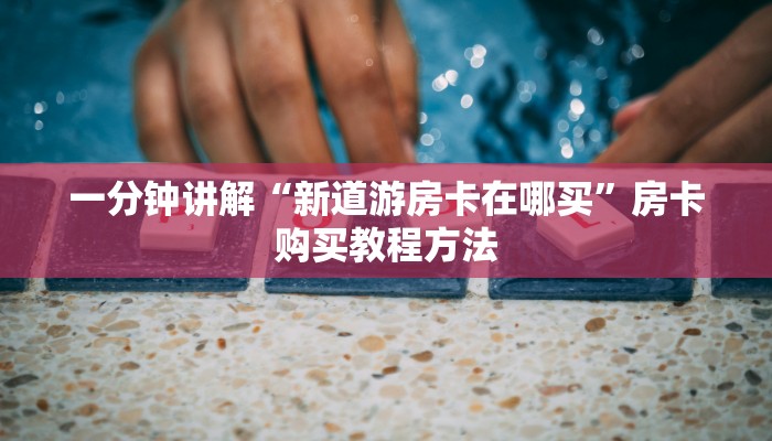 一分钟讲解“新道游房卡在哪买”房卡购买教程方法