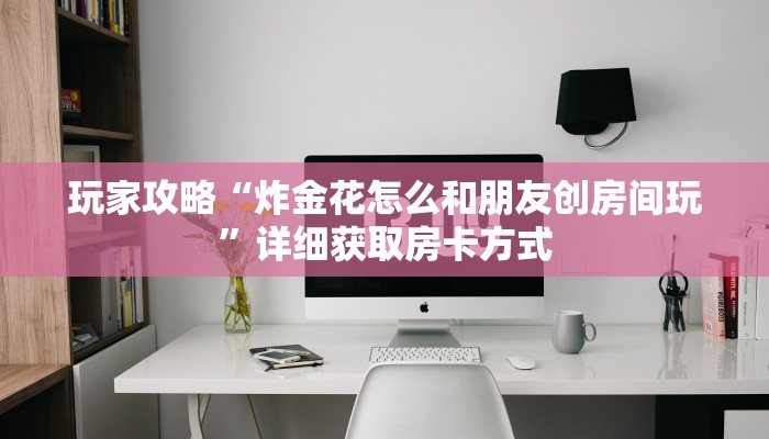 玩家攻略“炸金花怎么和朋友创房间玩”详细获取房卡方式