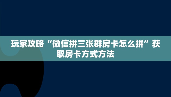 玩家攻略“微信拼三张群房卡怎么拼”获取房卡方式方法