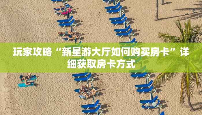 玩家攻略“新星游大厅如何购买房卡”详细获取房卡方式