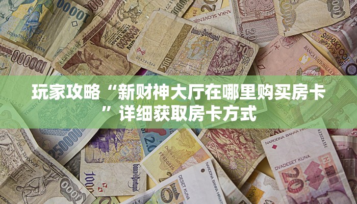 玩家攻略“新财神大厅在哪里购买房卡”详细获取房卡方式