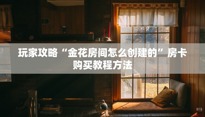 玩家攻略“金花房间怎么创建的”房卡购买教程方法