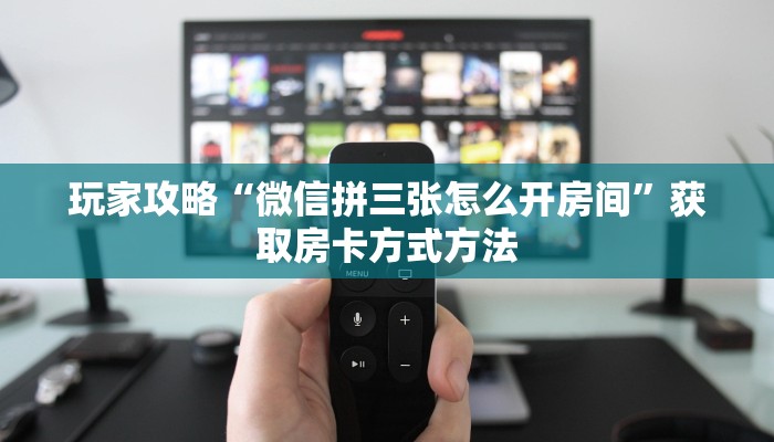 玩家攻略“微信拼三张怎么开房间”获取房卡方式方法