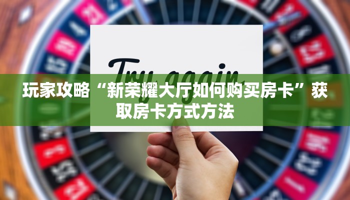 玩家攻略“新荣耀大厅如何购买房卡”获取房卡方式方法
