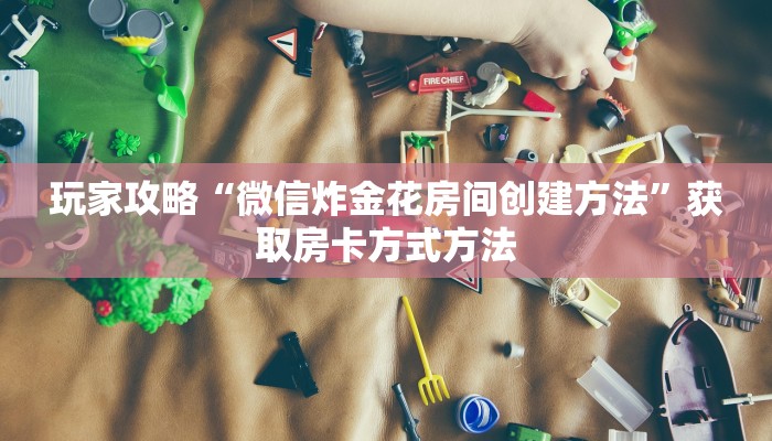 玩家攻略“微信炸金花房间创建方法”获取房卡方式方法