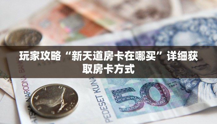 玩家攻略“新天道房卡在哪买”详细获取房卡方式