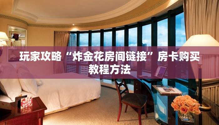 玩家攻略“炸金花房间链接”房卡购买教程方法